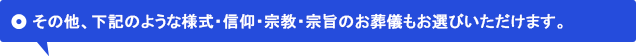その他、下記のような様式・信仰・宗教・宗旨のお葬儀もお選びいただけます。