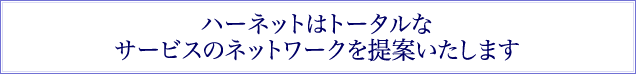 ハーネットはトータルな サービスのネットワークを提案いたします